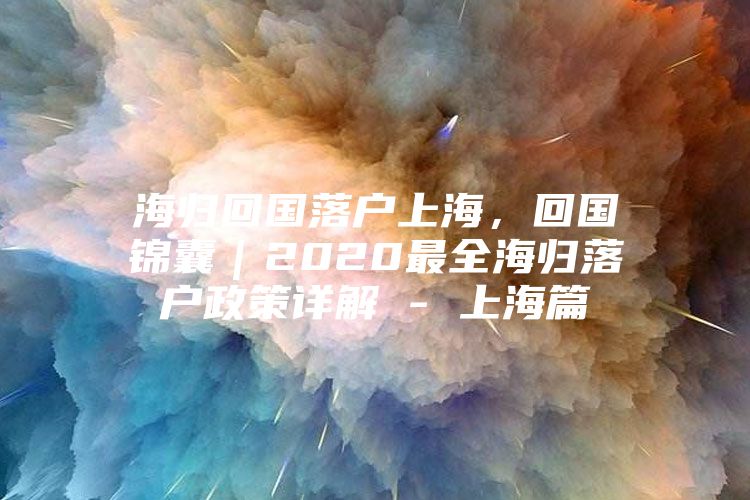 海歸回國落戶上海，回國錦囊｜2020最全海歸落戶政策詳解 - 上海篇