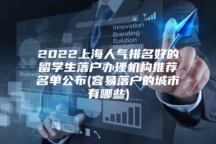 2022上海人氣排名好的留學(xué)生落戶辦理機(jī)構(gòu)推薦名單公布(容易落戶的城市有哪些)