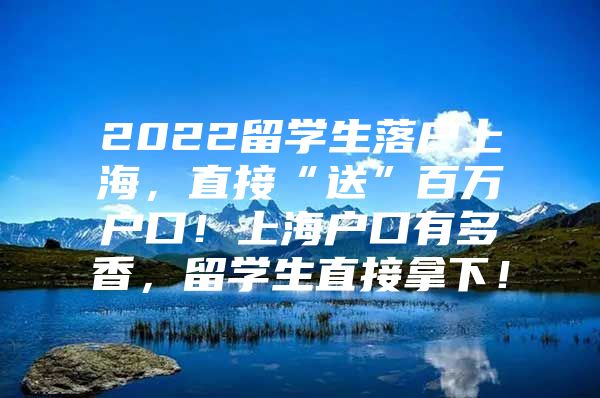 2022留學(xué)生落戶上海，直接“送”百萬戶口！上海戶口有多香，留學(xué)生直接拿下！