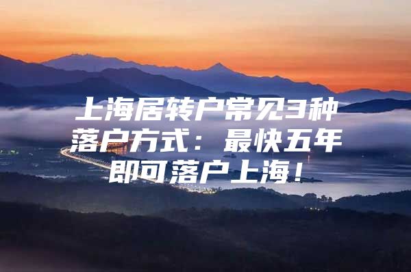 上海居轉(zhuǎn)戶常見3種落戶方式：最快五年即可落戶上海！