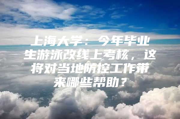 上海大學(xué)：今年畢業(yè)生游泳改線上考核，這將對當(dāng)?shù)胤揽毓ぷ鲙砟男椭?/></p>
								<p style=