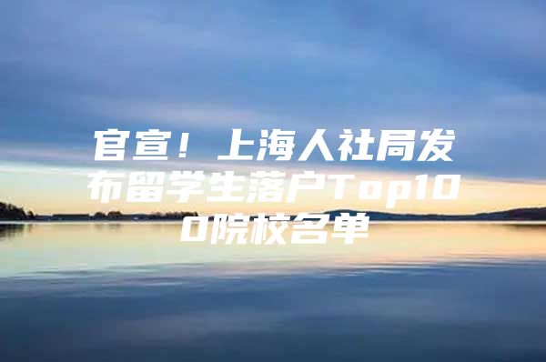 官宣！上海人社局發(fā)布留學(xué)生落戶Top100院校名單