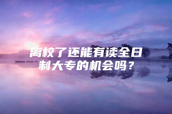 離校了還能有讀全日制大專的機(jī)會(huì)嗎？