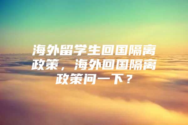 海外留學生回國隔離政策，海外回國隔離政策問一下？