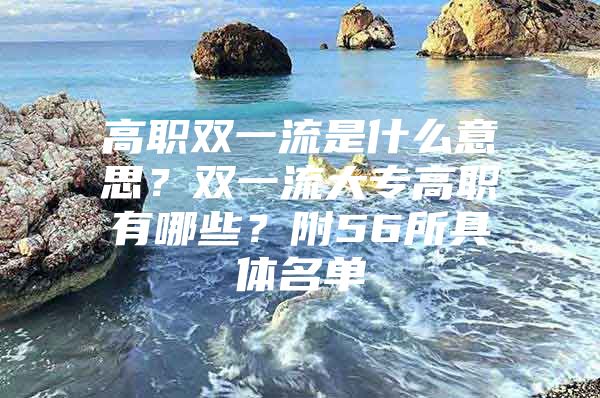 高職雙一流是什么意思？雙一流大專高職有哪些？附56所具體名單