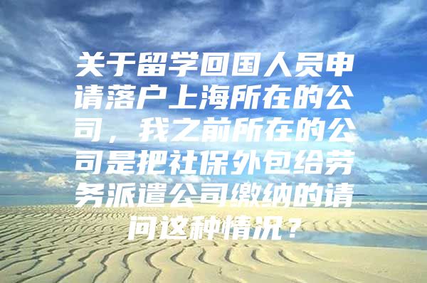 關(guān)于留學(xué)回國人員申請落戶上海所在的公司，我之前所在的公司是把社保外包給勞務(wù)派遣公司繳納的請問這種情況？