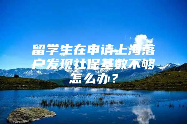 留學(xué)生在申請上海落戶發(fā)現(xiàn)社?；鶖?shù)不夠怎么辦？