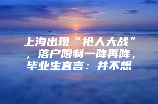 上海出現(xiàn)“搶人大戰(zhàn)”，落戶限制一降再降，畢業(yè)生直言：并不想