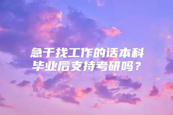 急于找工作的話本科畢業(yè)后支持考研嗎？