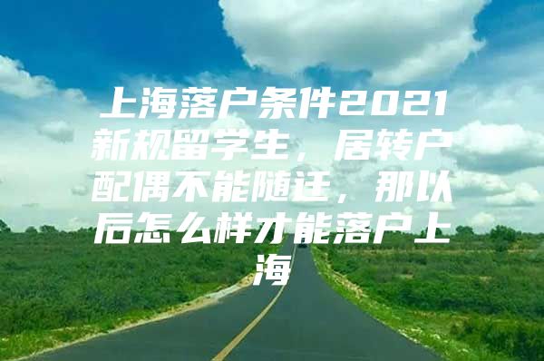 上海落戶條件2021新規(guī)留學(xué)生，居轉(zhuǎn)戶配偶不能隨遷，那以后怎么樣才能落戶上海