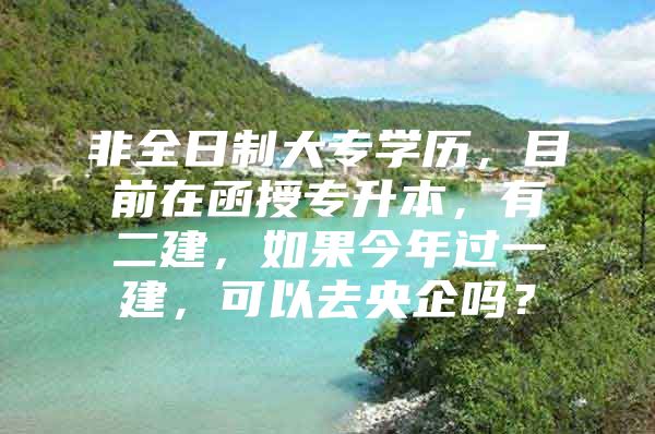 非全日制大專學(xué)歷，目前在函授專升本，有二建，如果今年過(guò)一建，可以去央企嗎？