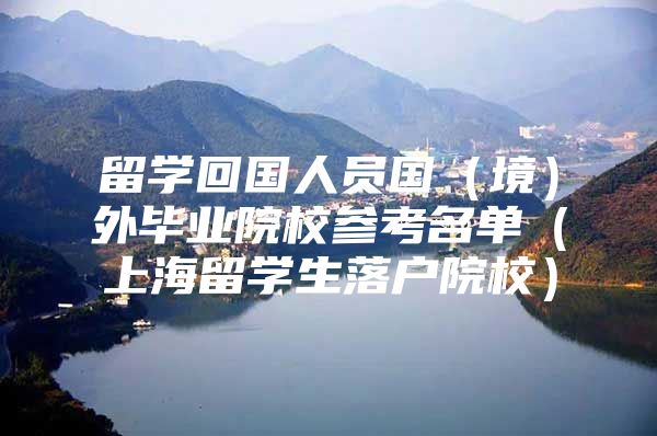 留學(xué)回國人員國（境）外畢業(yè)院校參考名單（上海留學(xué)生落戶院校）