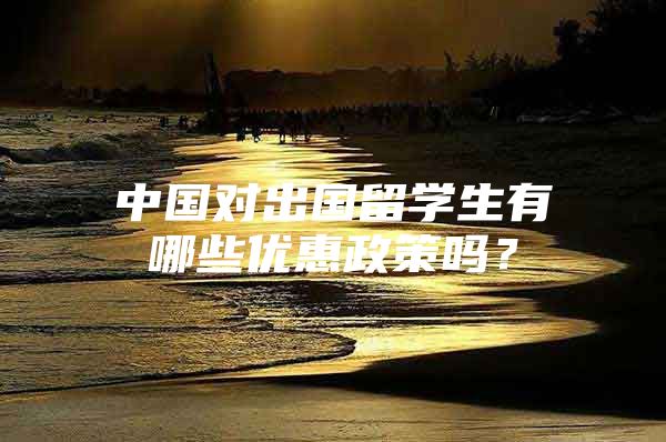 中國對出國留學生有哪些優(yōu)惠政策嗎？