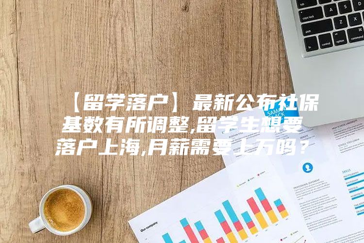 【留學(xué)落戶】最新公布社?；鶖?shù)有所調(diào)整,留學(xué)生想要落戶上海,月薪需要上萬(wàn)嗎？