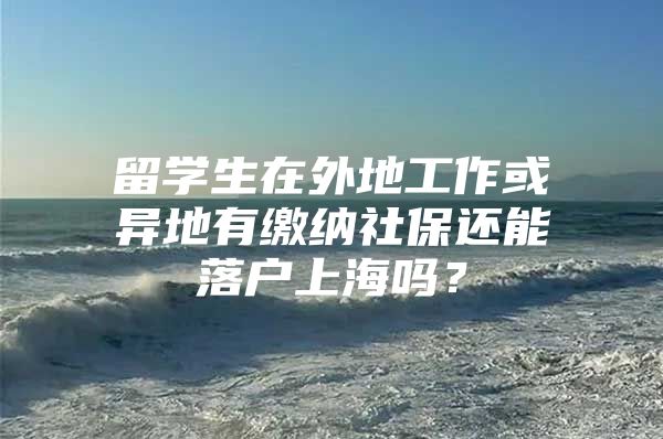 留學(xué)生在外地工作或異地有繳納社保還能落戶上海嗎？