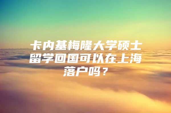 卡內(nèi)基梅隆大學(xué)碩士留學(xué)回國(guó)可以在上海落戶嗎？