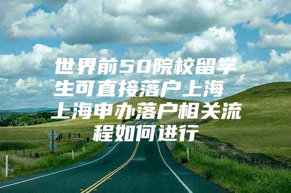 世界前50院校留學(xué)生可直接落戶上海 上海申辦落戶相關(guān)流程如何進(jìn)行