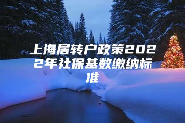 上海居轉戶政策2022年社?；鶖?shù)繳納標準