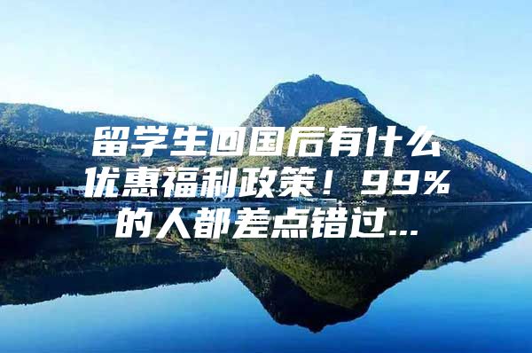 留學(xué)生回國(guó)后有什么優(yōu)惠福利政策！99%的人都差點(diǎn)錯(cuò)過(guò)...