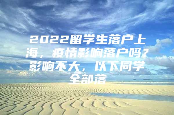 2022留學(xué)生落戶上海，疫情影響落戶嗎？影響不大，以下同學(xué)全部落