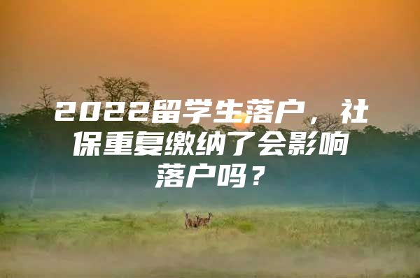 2022留學(xué)生落戶，社保重復(fù)繳納了會(huì)影響落戶嗎？