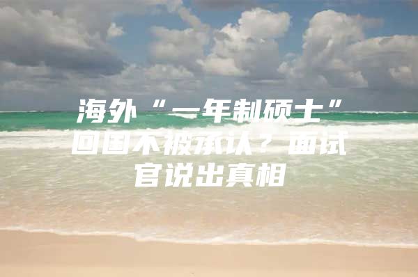 海外“一年制碩士”回國不被承認(rèn)？面試官說出真相