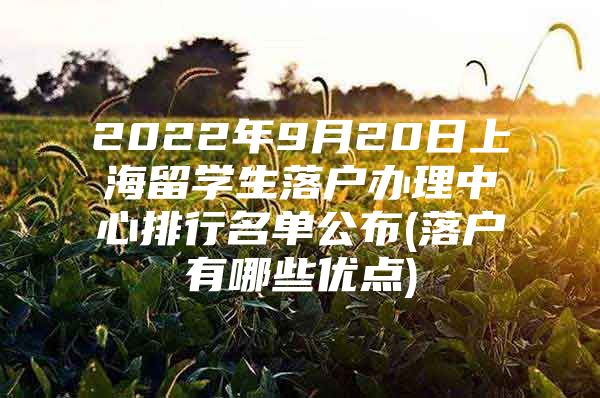 2022年9月20日上海留學(xué)生落戶辦理中心排行名單公布(落戶有哪些優(yōu)點(diǎn))