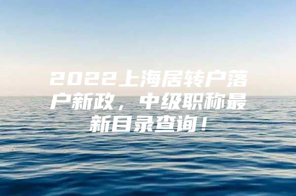 2022上海居轉(zhuǎn)戶落戶新政，中級職稱最新目錄查詢！