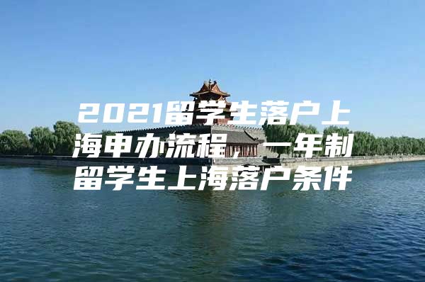 2021留學生落戶上海申辦流程，一年制留學生上海落戶條件