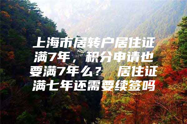 上海市居轉(zhuǎn)戶居住證滿7年，積分申請(qǐng)也要滿7年么？ 居住證滿七年還需要續(xù)簽嗎