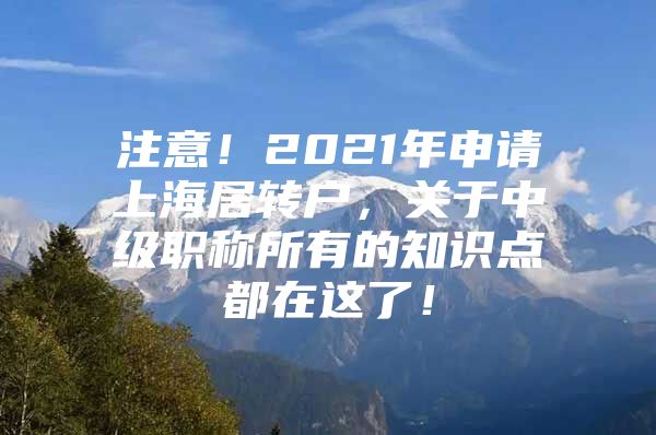 注意！2021年申請(qǐng)上海居轉(zhuǎn)戶，關(guān)于中級(jí)職稱所有的知識(shí)點(diǎn)都在這了！