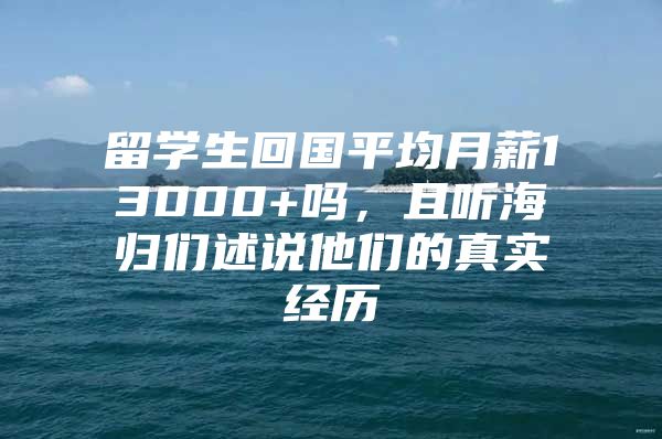 留學生回國平均月薪13000+嗎，且聽海歸們述說他們的真實經(jīng)歷