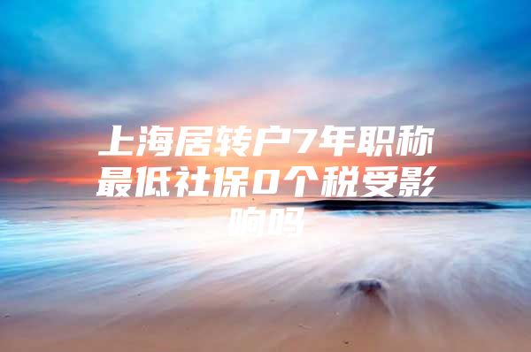 上海居轉(zhuǎn)戶7年職稱最低社保0個(gè)稅受影響嗎