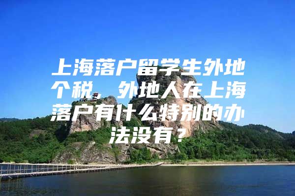 上海落戶留學(xué)生外地個(gè)稅，外地人在上海落戶有什么特別的辦法沒(méi)有？