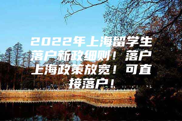 2022年上海留學(xué)生落戶新政細則！落戶上海政策放寬！可直接落戶！