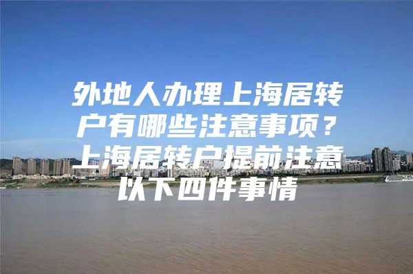 外地人辦理上海居轉(zhuǎn)戶有哪些注意事項？上海居轉(zhuǎn)戶提前注意以下四件事情