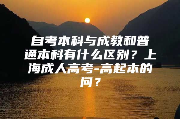 自考本科與成教和普通本科有什么區(qū)別？上海成人高考-高起本的問？