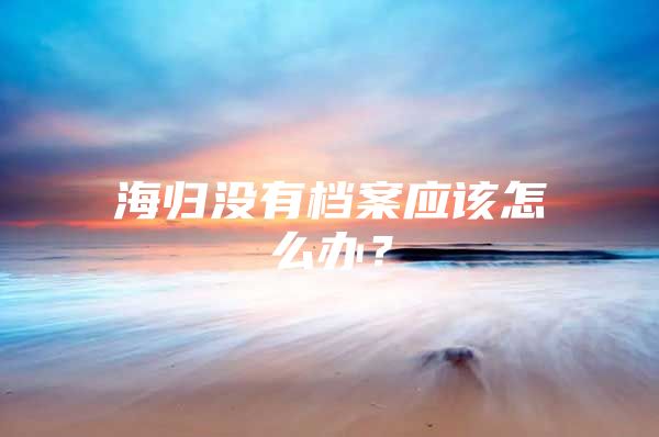 海歸沒(méi)有檔案應(yīng)該怎么辦？