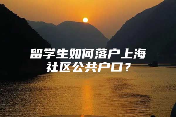 留學(xué)生如何落戶上海社區(qū)公共戶口？