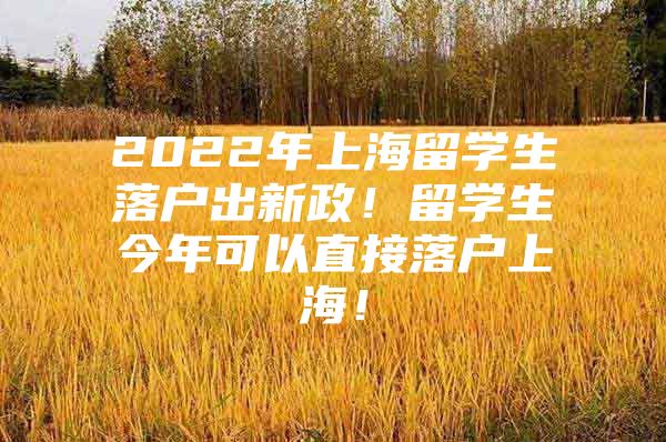 2022年上海留學(xué)生落戶出新政！留學(xué)生今年可以直接落戶上海！