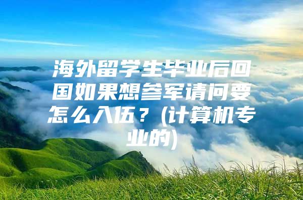 海外留學生畢業(yè)后回國如果想參軍請問要怎么入伍？(計算機專業(yè)的)