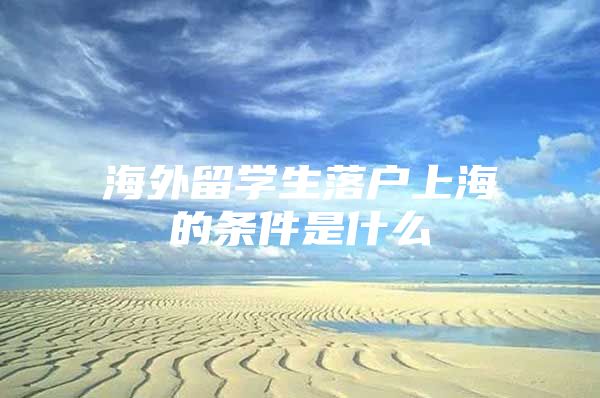 海外留學(xué)生落戶(hù)上海的條件是什么