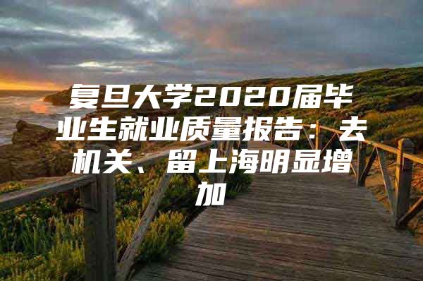 復旦大學2020屆畢業(yè)生就業(yè)質(zhì)量報告：去機關(guān)、留上海明顯增加