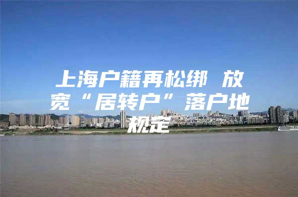 上海戶籍再松綁 放寬“居轉(zhuǎn)戶”落戶地規(guī)定