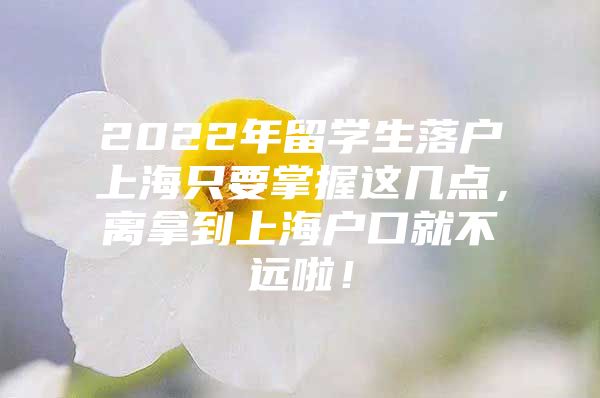 2022年留學(xué)生落戶上海只要掌握這幾點，離拿到上海戶口就不遠(yuǎn)啦！