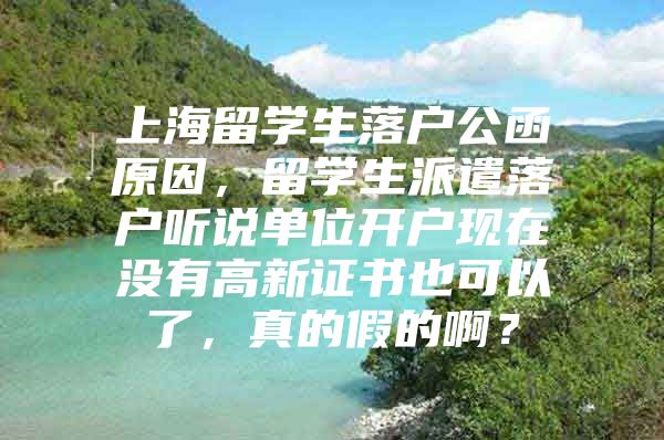 上海留學(xué)生落戶公函原因，留學(xué)生派遣落戶聽說單位開戶現(xiàn)在沒有高新證書也可以了，真的假的??？