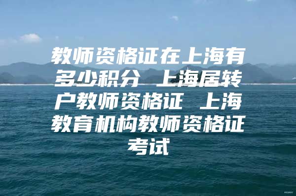 教師資格證在上海有多少積分 上海居轉(zhuǎn)戶教師資格證 上海教育機(jī)構(gòu)教師資格證考試