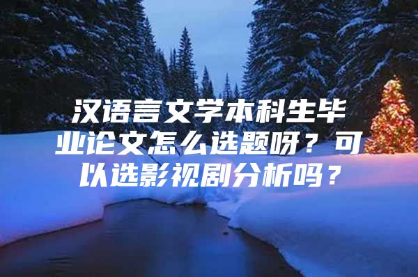 漢語(yǔ)言文學(xué)本科生畢業(yè)論文怎么選題呀？可以選影視劇分析嗎？