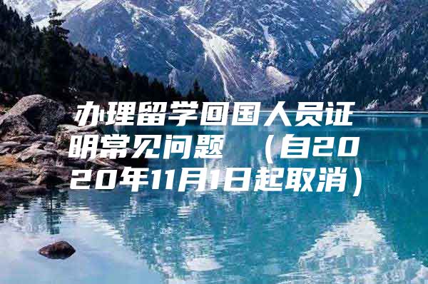 辦理留學(xué)回國人員證明常見問題 （自2020年11月1日起取消）