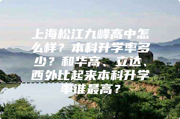 上海松江九峰高中怎么樣？本科升學(xué)率多少？和華高、立達(dá)、西外比起來(lái)本科升學(xué)率誰(shuí)最高？